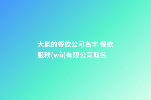 大氣的餐飲公司名字 餐飲服務(wù)有限公司取名